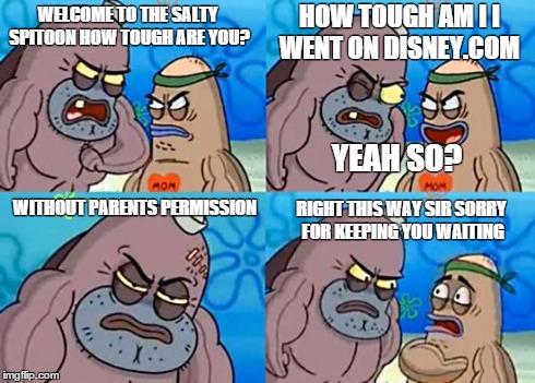 Welcome to the Salty Spitoon | WELCOME TO THE SALTY SPITOON HOW TOUGH ARE YOU? WITHOUT PARENTS PERMISSION HOW TOUGH AM I I WENT ON DISNEY.COM YEAH SO? RIGHT THIS WAY SIR S | image tagged in welcome to the salty spitoon | made w/ Imgflip meme maker