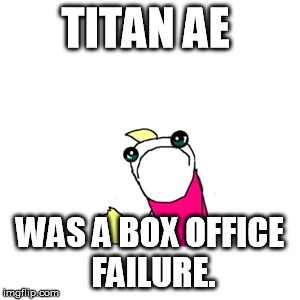 Sad X All The Y | TITAN AE WAS A BOX OFFICE FAILURE. | image tagged in memes,sad x all the y | made w/ Imgflip meme maker