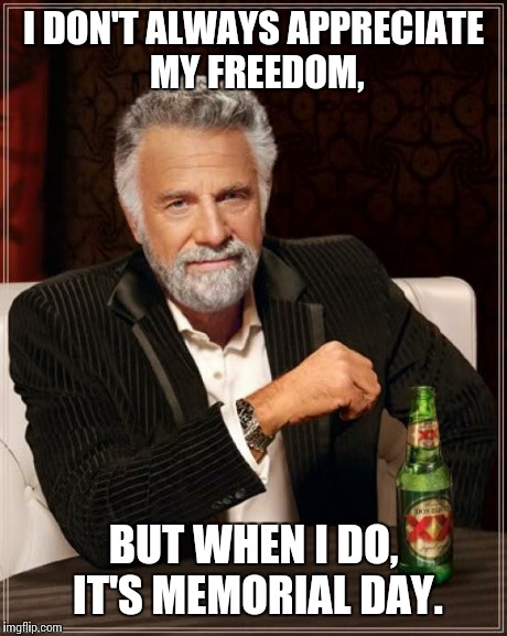 The Most Interesting Man In The World | I DON'T ALWAYS APPRECIATE MY FREEDOM, BUT WHEN I DO, IT'S MEMORIAL DAY. | image tagged in memes,the most interesting man in the world | made w/ Imgflip meme maker