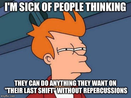 Futurama Fry Meme | I'M SICK OF PEOPLE THINKING THEY CAN DO ANYTHING THEY WANT ON "THEIR LAST SHIFT" WITHOUT REPERCUSSIONS | image tagged in memes,futurama fry | made w/ Imgflip meme maker