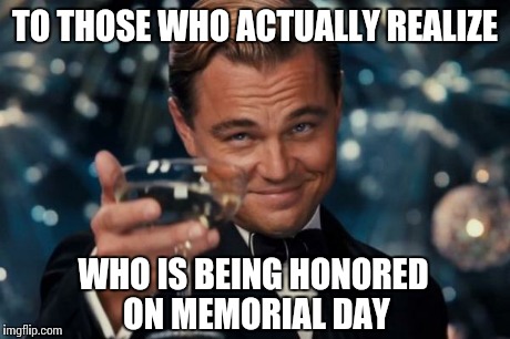 Leonardo Dicaprio Cheers | TO THOSE WHO ACTUALLY REALIZE WHO IS BEING HONORED ON MEMORIAL DAY | image tagged in memes,leonardo dicaprio cheers | made w/ Imgflip meme maker