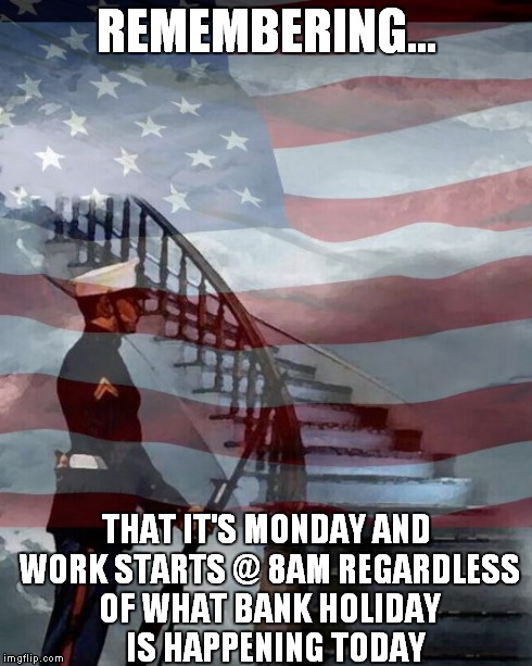 Memorial Day | REMEMBERING... THAT IT'S MONDAY AND WORK STARTS @ 8AM REGARDLESS OF WHAT BANK HOLIDAY   IS HAPPENING TODAY | image tagged in memorial day | made w/ Imgflip meme maker