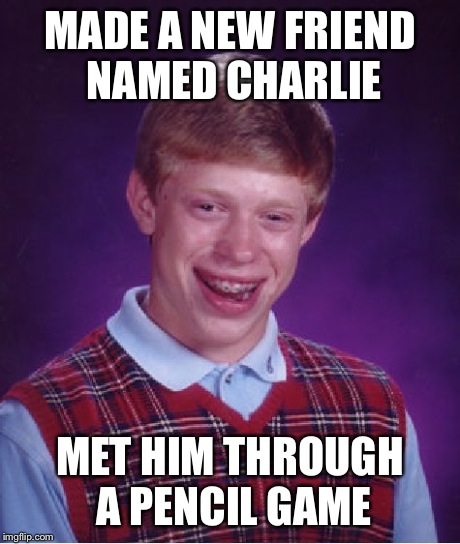 Bad Luck Brian Meme | MADE A NEW FRIEND NAMED CHARLIE MET HIM THROUGH A PENCIL GAME | image tagged in memes,bad luck brian | made w/ Imgflip meme maker