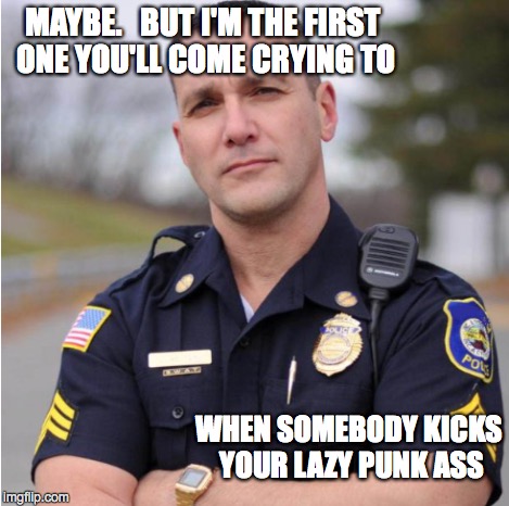 MAYBE.   BUT I'M THE FIRST ONE YOU'LL COME CRYING TO WHEN SOMEBODY KICKS YOUR LAZY PUNK ASS | made w/ Imgflip meme maker