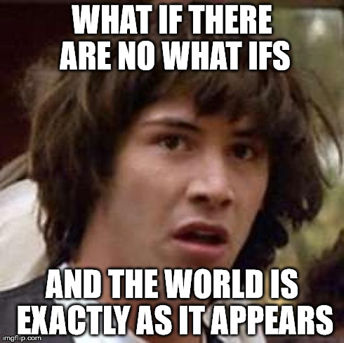 Conspiracy Keanu Meme | WHAT IF THERE ARE NO WHAT IFS AND THE WORLD IS EXACTLY AS IT APPEARS | image tagged in memes,conspiracy keanu | made w/ Imgflip meme maker