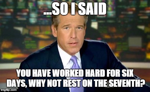 Brian Williams Was There Meme | ...SO I SAID YOU HAVE WORKED HARD FOR SIX DAYS, WHY NOT REST ON THE SEVENTH? | image tagged in memes,brian williams was there | made w/ Imgflip meme maker