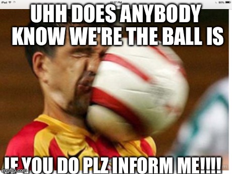 UHH DOES ANYBODY KNOW WE'RE THE BALL IS IF YOU DO PLZ INFORM ME!!!! | image tagged in meme | made w/ Imgflip meme maker