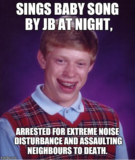 Bad Luck Brian Meme | SINGS BABY SONG BY JB AT NIGHT, ARRESTED FOR EXTREME NOISE DISTURBANCE AND ASSAULTING NEIGHBOURS TO DEATH. | image tagged in memes,bad luck brian | made w/ Imgflip meme maker