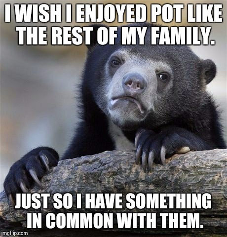 Confession Bear Meme | I WISH I ENJOYED POT LIKE THE REST OF MY FAMILY. JUST SO I HAVE SOMETHING IN COMMON WITH THEM. | image tagged in memes,confession bear,AdviceAnimals | made w/ Imgflip meme maker