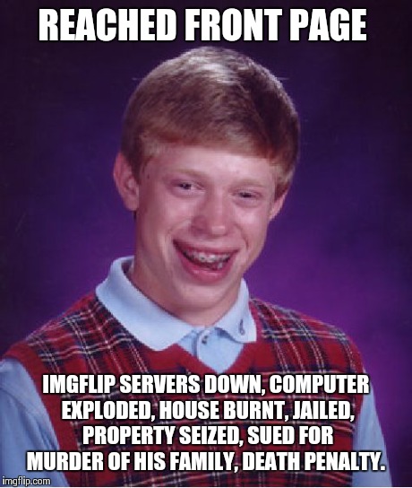 Bad Luck Brian Meme | REACHED FRONT PAGE IMGFLIP SERVERS DOWN, COMPUTER EXPLODED, HOUSE BURNT, JAILED, PROPERTY SEIZED, SUED FOR MURDER OF HIS FAMILY, DEATH PENAL | image tagged in memes,bad luck brian | made w/ Imgflip meme maker