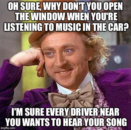 One of the main reasons why I hate rap | OH SURE, WHY DON'T YOU OPEN THE WINDOW WHEN YOU'RE LISTENING TO MUSIC IN THE CAR? I'M SURE EVERY DRIVER NEAR YOU WANTS TO HEAR YOUR SONG | image tagged in memes,creepy condescending wonka | made w/ Imgflip meme maker