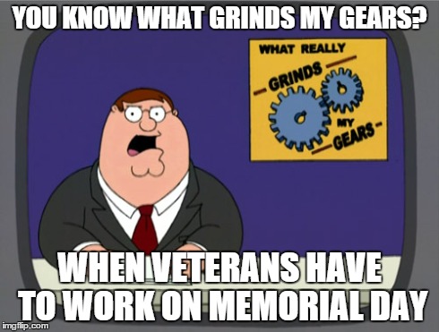 Peter Griffin News Meme | YOU KNOW WHAT GRINDS MY GEARS? WHEN VETERANS HAVE TO WORK ON MEMORIAL DAY | image tagged in memes,peter griffin news | made w/ Imgflip meme maker