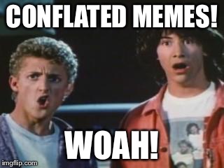 bill and ted | CONFLATED MEMES! WOAH! | image tagged in bill and ted | made w/ Imgflip meme maker