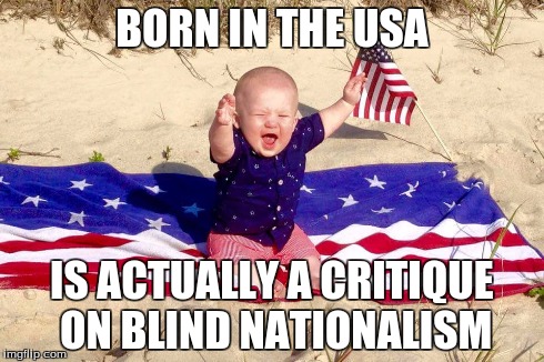 BORN IN THE USA IS ACTUALLY A CRITIQUE ON BLIND NATIONALISM | image tagged in patriot baby | made w/ Imgflip meme maker