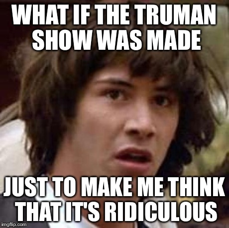 Conspiracy Keanu Meme | WHAT IF THE TRUMAN SHOW WAS MADE JUST TO MAKE ME THINK THAT IT'S RIDICULOUS | image tagged in memes,conspiracy keanu | made w/ Imgflip meme maker