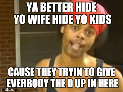 Hide Yo Kids Hide Yo Wife Meme | YA BETTER HIDE YO WIFE HIDE YO KIDS CAUSE THEY TRYIN TO GIVE EVERBODY THE D UP IN HERE | image tagged in memes,hide yo kids hide yo wife | made w/ Imgflip meme maker