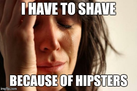 First World Problems Meme | I HAVE TO SHAVE BECAUSE OF HIPSTERS | image tagged in memes,first world problems | made w/ Imgflip meme maker