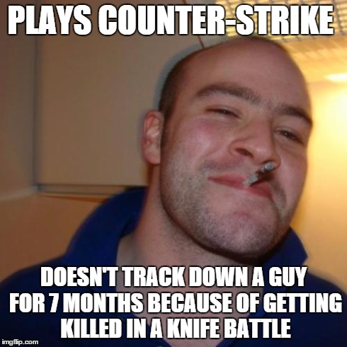 Good Guy Greg Meme | PLAYS COUNTER-STRIKE DOESN'T TRACK DOWN A GUY FOR 7 MONTHS BECAUSE OF GETTING KILLED IN A KNIFE BATTLE | image tagged in memes,good guy greg | made w/ Imgflip meme maker