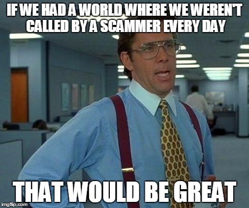 That Would Be Great | IF WE HAD A WORLD WHERE WE WEREN'T CALLED BY A SCAMMER EVERY DAY THAT WOULD BE GREAT | image tagged in memes,that would be great | made w/ Imgflip meme maker