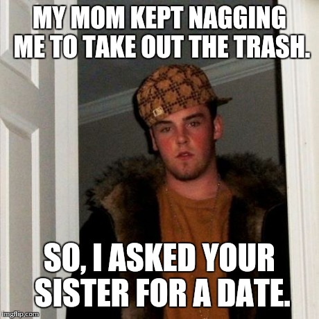 Scumbag Steve | MY MOM KEPT NAGGING ME TO TAKE OUT THE TRASH. SO, I ASKED YOUR SISTER FOR A DATE. | image tagged in memes,scumbag steve | made w/ Imgflip meme maker