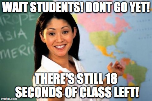 Unhelpful High School Teacher | WAIT STUDENTS! DONT GO YET! THERE'S STILL 18 SECONDS OF CLASS LEFT! | image tagged in memes,unhelpful high school teacher | made w/ Imgflip meme maker