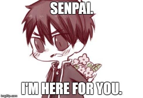 SENPAI. I'M HERE FOR YOU. | image tagged in flowers for my senpai,anime | made w/ Imgflip meme maker