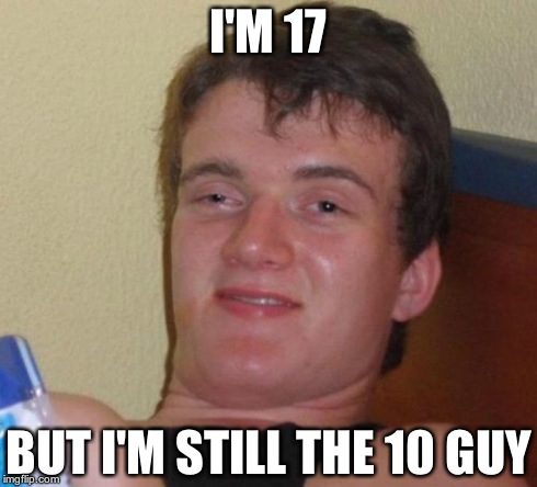 10 Guy | I'M 17 BUT I'M STILL THE 10 GUY | image tagged in memes,10 guy | made w/ Imgflip meme maker