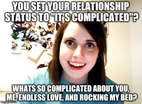 Overly Attached Girlfriend | YOU SET YOUR RELATIONSHIP STATUS TO "IT'S COMPLICATED"? WHATS SO COMPLICATED ABOUT YOU, ME, ENDLESS LOVE, AND ROCKING MY BED? | image tagged in memes,overly attached girlfriend | made w/ Imgflip meme maker