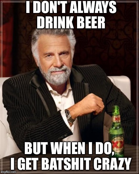 The Most Interesting Man In The World | I DON'T ALWAYS DRINK BEER BUT WHEN I DO, I GET BATSHIT CRAZY | image tagged in memes,the most interesting man in the world | made w/ Imgflip meme maker
