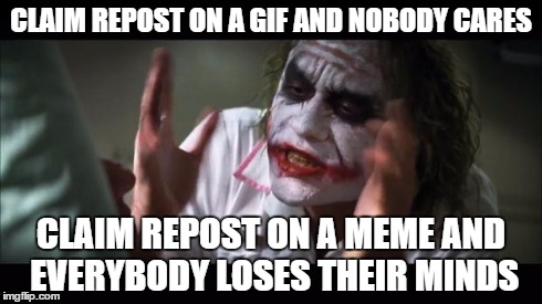 And everybody loses their minds | CLAIM REPOST ON A GIF AND NOBODY CARES CLAIM REPOST ON A MEME AND EVERYBODY LOSES THEIR MINDS | image tagged in memes,and everybody loses their minds | made w/ Imgflip meme maker
