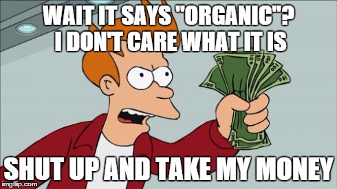 Yeah if it's marked organic I will spend my money elsewhere | WAIT IT SAYS "ORGANIC"? I DON'T CARE WHAT IT IS SHUT UP AND TAKE MY MONEY | image tagged in memes,shut up and take my money fry | made w/ Imgflip meme maker