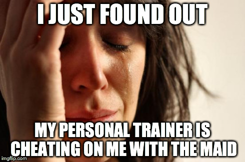 First World Problems | I JUST FOUND OUT MY PERSONAL TRAINER IS CHEATING ON ME WITH THE MAID | image tagged in memes,first world problems | made w/ Imgflip meme maker