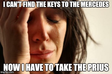First World Problems | I CAN'T FIND THE KEYS TO THE MERCEDES NOW I HAVE TO TAKE THE PRIUS | image tagged in memes,first world problems | made w/ Imgflip meme maker