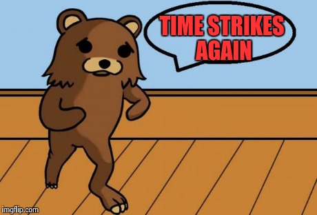 Sad Pedobear | TIME STRIKES AGAIN | image tagged in sad pedobear | made w/ Imgflip meme maker
