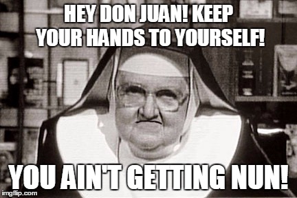 Frowning Nun | HEY DON JUAN! KEEP YOUR HANDS TO YOURSELF! YOU AIN'T GETTING NUN! | image tagged in memes,frowning nun | made w/ Imgflip meme maker