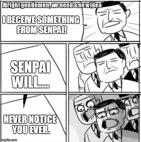 Alright Gentlemen We Need A New Idea | I RECEIVE SOMETHING FROM SENPAI! SENPAI WILL.... NEVER NOTICE YOU EVER. | image tagged in memes,alright gentlemen we need a new idea | made w/ Imgflip meme maker