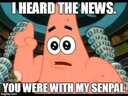 Patrick Says | I HEARD THE NEWS. YOU WERE WITH MY SENPAI. | image tagged in memes,patrick says | made w/ Imgflip meme maker