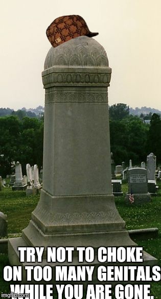 penis gravestone | TRY NOT TO CHOKE ON TOO MANY GENITALS WHILE YOU ARE GONE. | image tagged in penis gravestone,scumbag | made w/ Imgflip meme maker