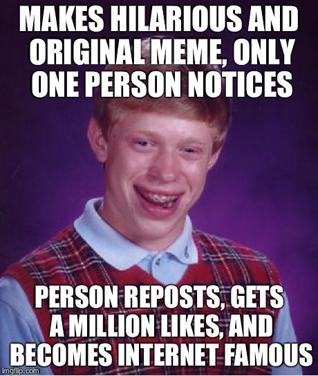 Bad Luck Brian Meme | MAKES HILARIOUS AND ORIGINAL MEME, ONLY ONE PERSON NOTICES PERSON REPOSTS, GETS A MILLION LIKES, AND BECOMES INTERNET FAMOUS | image tagged in memes,bad luck brian | made w/ Imgflip meme maker