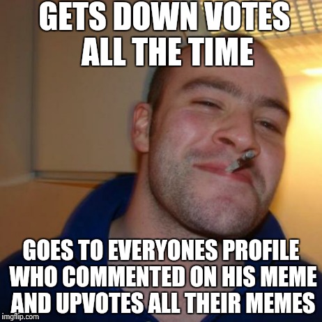 Good Guy Greg Meme | GETS DOWN VOTES ALL THE TIME GOES TO EVERYONES PROFILE WHO COMMENTED ON HIS MEME AND UPVOTES ALL THEIR MEMES | image tagged in memes,good guy greg | made w/ Imgflip meme maker