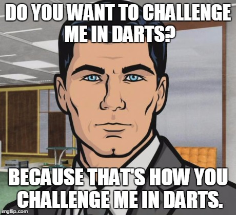 Archer | DO YOU WANT TO CHALLENGE ME IN DARTS? BECAUSE THAT'S HOW YOU CHALLENGE ME IN DARTS. | image tagged in memes,archer | made w/ Imgflip meme maker