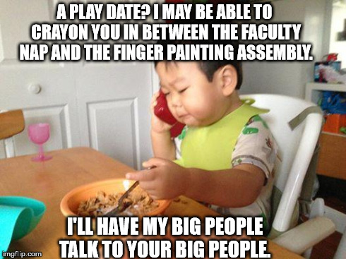 Some People Start Life Early | A PLAY DATE? I MAY BE ABLE TO CRAYON YOU IN BETWEEN THE FACULTY NAP AND THE FINGER PAINTING ASSEMBLY. I'LL HAVE MY BIG PEOPLE TALK TO YOUR B | image tagged in memes,no bullshit business baby | made w/ Imgflip meme maker
