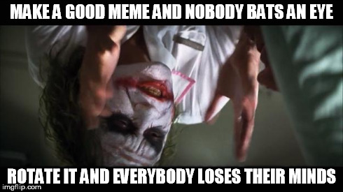 Because gravity... | MAKE A GOOD MEME AND NOBODY BATS AN EYE ROTATE IT AND EVERYBODY LOSES THEIR MINDS | image tagged in memes,and everybody loses their minds,rotate | made w/ Imgflip meme maker