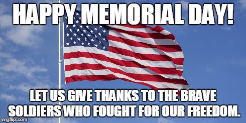 HAPPY MEMORIAL DAY!! | HAPPY MEMORIAL DAY! LET US GIVE THANKS TO THE BRAVE SOLDIERS WHO FOUGHT FOR OUR FREEDOM. | image tagged in memorial day | made w/ Imgflip meme maker