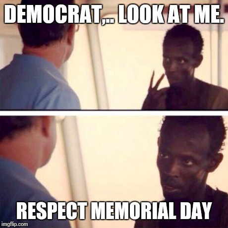 Captain Phillips - I'm The Captain Now | DEMOCRAT,.. LOOK AT ME. RESPECT MEMORIAL DAY | image tagged in memes,captain phillips - i'm the captain now | made w/ Imgflip meme maker