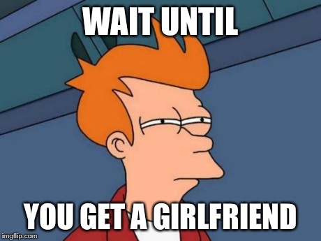 Futurama Fry Meme | WAIT UNTIL YOU GET A GIRLFRIEND | image tagged in memes,futurama fry | made w/ Imgflip meme maker