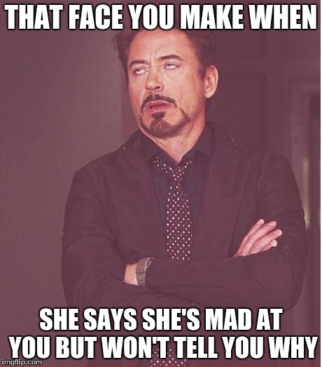 Face You Make Robert Downey Jr Meme | THAT FACE YOU MAKE WHEN SHE SAYS SHE'S MAD AT YOU BUT WON'T TELL YOU WHY | image tagged in memes,face you make robert downey jr | made w/ Imgflip meme maker