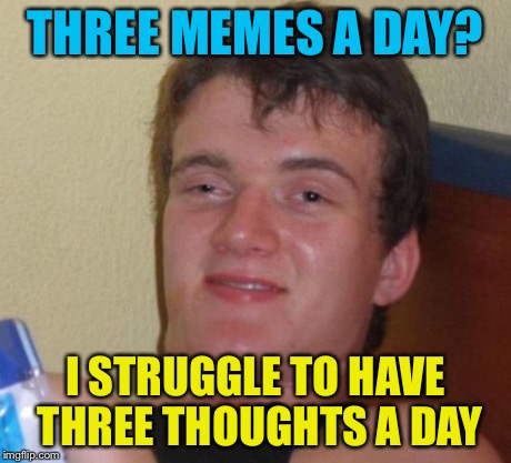 10 Guy Meme | THREE MEMES A DAY? I STRUGGLE TO HAVE THREE THOUGHTS A DAY | image tagged in memes,10 guy | made w/ Imgflip meme maker