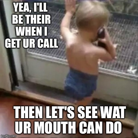 baby phone | YEA, I'LL BE THEIR WHEN I GET UR CALL THEN LET'S SEE WAT UR MOUTH CAN DO | image tagged in baby phone | made w/ Imgflip meme maker