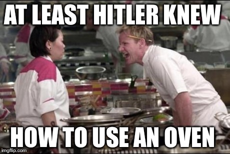 Angry Chef Gordon Ramsay Meme | AT LEAST HITLER KNEW HOW TO USE AN OVEN | image tagged in memes,angry chef gordon ramsay | made w/ Imgflip meme maker